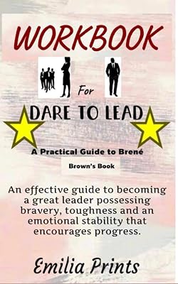 Workbook for Dare to Lead by Brene Brown: An effective Guide to becoming a great leader possessing bravery, toughness and an emotional stability that encourages progress