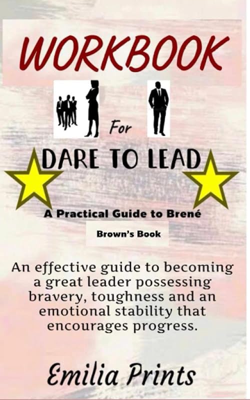 Workbook for Dare to Lead by Brene Brown: An effective Guide to becoming a great leader possessing bravery, toughness and an emotional stability that encourages progress by Emilia Prints