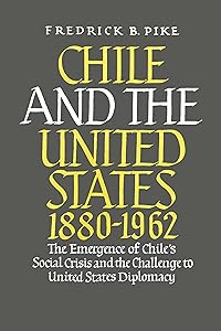 Chile and the United States 1880-1962: The Emergence of Chile's Social Crisis and the Challenge to United States Diplomacy by Frederick B. Pike