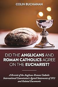 Did the Anglicans and Roman Catholics Agree on the Eucharist?: A Revisit of the Anglican-Roman Catholic International Commission’s Agreed Statements of 1971 and Related Documents by Colin Buchanan
