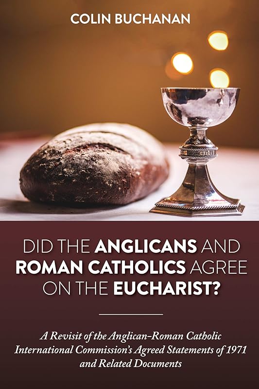 Did the Anglicans and Roman Catholics Agree on the Eucharist?: A Revisit of the Anglican-Roman Catholic International Commission’s Agreed Statements of 1971 and Related Documents by Colin Buchanan