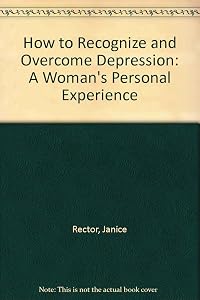How to Recognize and Overcome Depression: A Woman's Personal Experience by Janice Rector