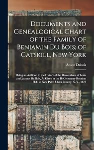 Documents and Genealogical Chart of the Family of Benjamin Du Bois; of Catskill, New York: Being an Addition to the History of the Descendants of ... Held at New Paltz, Ulster County, N. Y., 1875 by Anson DuBois