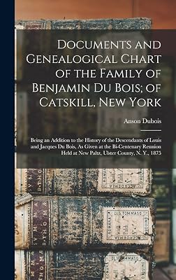 Documents and Genealogical Chart of the Family of Benjamin Du Bois; of Catskill, New York: Being an Addition to the History of the Descendants of ... Held at New Paltz, Ulster County, N. Y., 1875