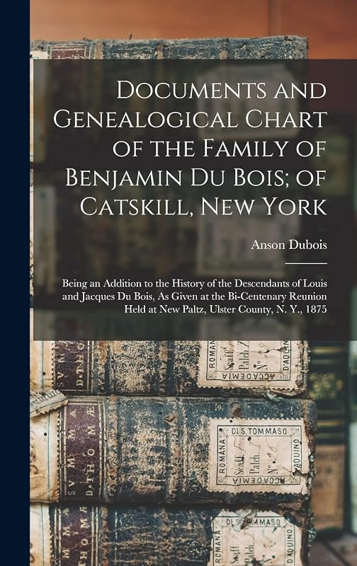 Documents and Genealogical Chart of the Family of Benjamin Du Bois; of Catskill, New York: Being an Addition to the History of the Descendants of ... Held at New Paltz, Ulster County, N. Y., 1875 by Anson DuBois