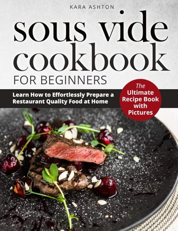 SOUS VIDE COOKBOOK FOR BEGINNERS: The Ultimate Recipe Book with Pictures. Learn How to Effortlessly Prepare a Restaurant Quality Food at Home. by Kara Ashton
