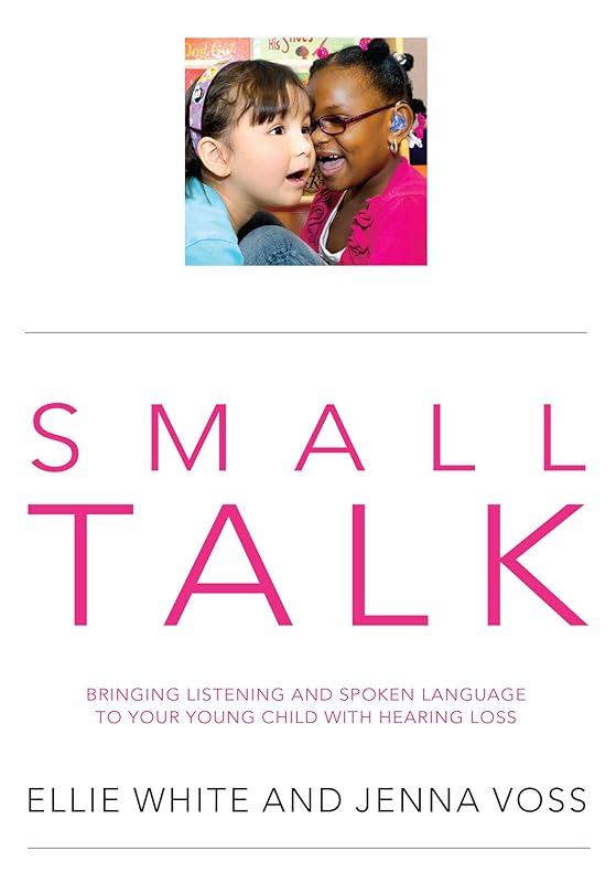 SMALL TALK: Bringing listening and spoken language to your young child with hearing loss by Ellie White