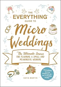 The Everything Guide to Micro Weddings: The Ultimate Source for Planning a Small and Meaningful Wedding (Everything® Series)