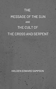 The Message of the Sun, And, The Cult of the Cross and Serpent: Being an Epitome of the Faith of Jehovah Elohim, for which the Religions Judaism and Christianity were substituted
