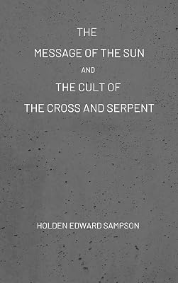 The Message of the Sun, And, The Cult of the Cross and Serpent: Being an Epitome of the Faith of Jehovah Elohim, for which the Religions Judaism and Christianity were substituted