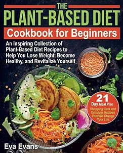 THE PLANT-BASED DIET COOKBOOK FOR BEGINNERS: An Inspiring Collection of Plant-Based Diet Recipes to Help You Lose Weight, Become Healthy, and ... Delicious Recipes That Will Change Your Life by Eva Evans