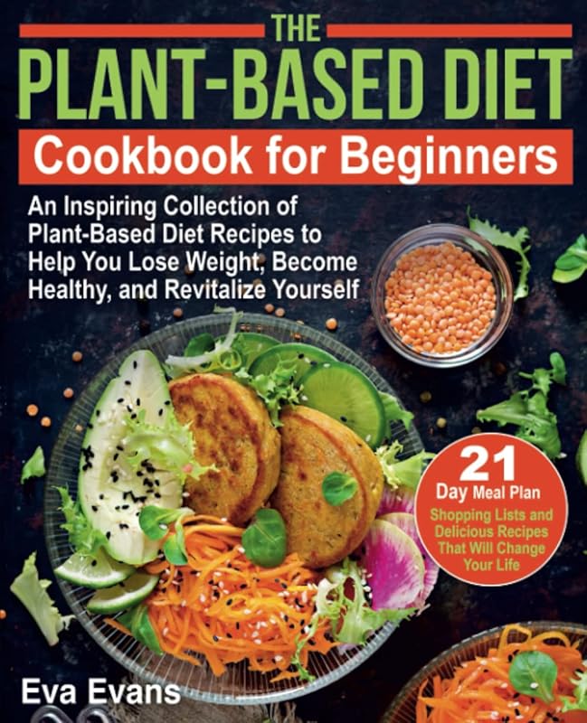 THE PLANT-BASED DIET COOKBOOK FOR BEGINNERS: An Inspiring Collection of Plant-Based Diet Recipes to Help You Lose Weight, Become Healthy, and ... Delicious Recipes That Will Change Your Life by Eva Evans
