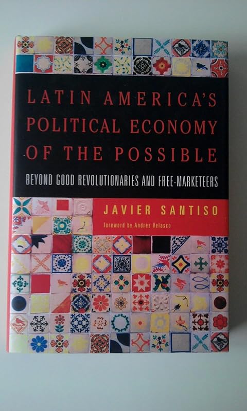 Latin America's Political Economy of the Possible: Beyond Good Revolutionaries And Free Marketeers by Javier Santiso