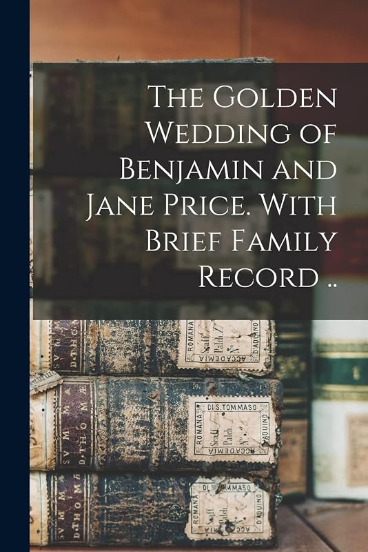 The Golden Wedding of Benjamin and Jane Price. With Brief Family Record .. by Anonymous
