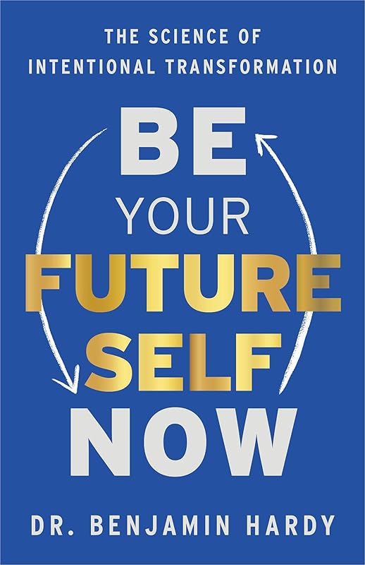 Be Your Future Self Now: The Science of Intentional Transformation by Dr. Benjamin Hardy