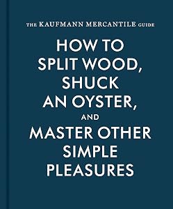 The Kaufmann Mercantile Guide: How to Split Wood, Shuck an Oyster, and Master Other Simple Pleasures by Sebastian Kaufmann