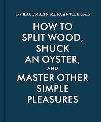The Kaufmann Mercantile Guide: How to Split Wood, Shuck an Oyster, and Master Other Simple Pleasures