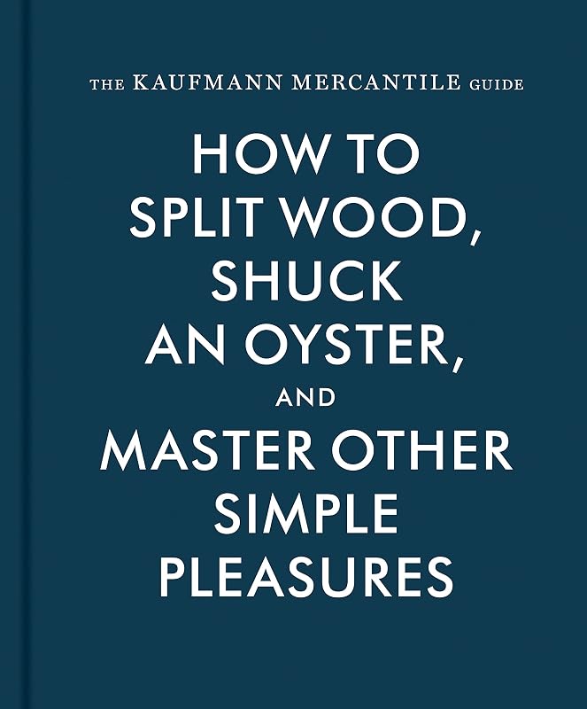The Kaufmann Mercantile Guide: How to Split Wood, Shuck an Oyster, and Master Other Simple Pleasures by Sebastian Kaufmann
