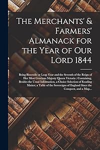 The Merchants' & Farmers' Almanack for the Year of Our Lord 1844 [microform]: Being Bissextile or Leap Year and the Seventh of the Reign of Her Most ... Usual Information, a Choice Selection Of...