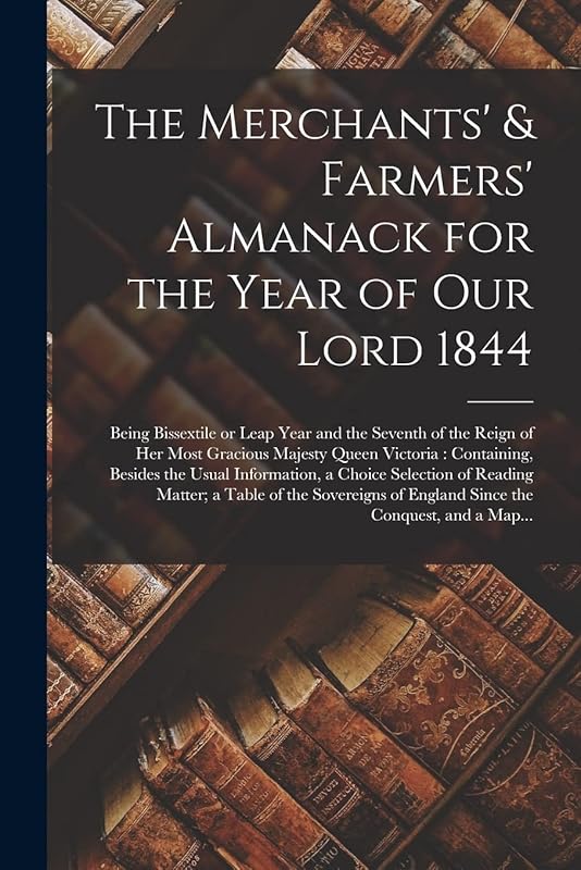 The Merchants' & Farmers' Almanack for the Year of Our Lord 1844 [microform]: Being Bissextile or Leap Year and the Seventh of the Reign of Her Most ... Usual Information, a Choice Selection Of... by Anonymous