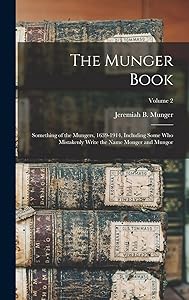 The Munger Book: Something of the Mungers, 1639-1914, Including Some Who Mistakenly Write the Name Monger and Mungor; Volume 2 by Jeremiah B 1848- Munger