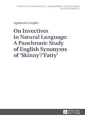 On Invectives in Natural Language: A Panchronic Study of English Synonyms of ‘Skinny’/‘Fatty’ (Studies in Linguistics, Anglophone Literatures and Cultures Book 2)
