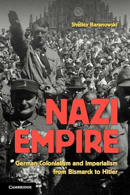 Nazi Empire: German Colonialism and Imperialism from Bismarck to Hitler by Shelley Baranowski