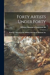 Forty Artists Under Forty: Rom the Collection of the Whitney Museum of American Art. by Whitney Museum of American Art