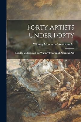 Forty Artists Under Forty: Rom the Collection of the Whitney Museum of American Art.