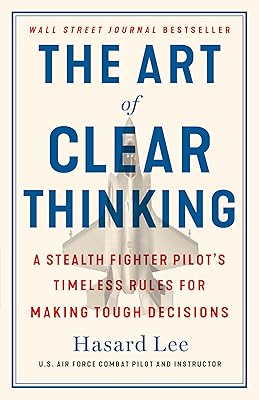 The Art of Clear Thinking: A Stealth Fighter Pilot's Timeless Rules for Making Tough Decisions