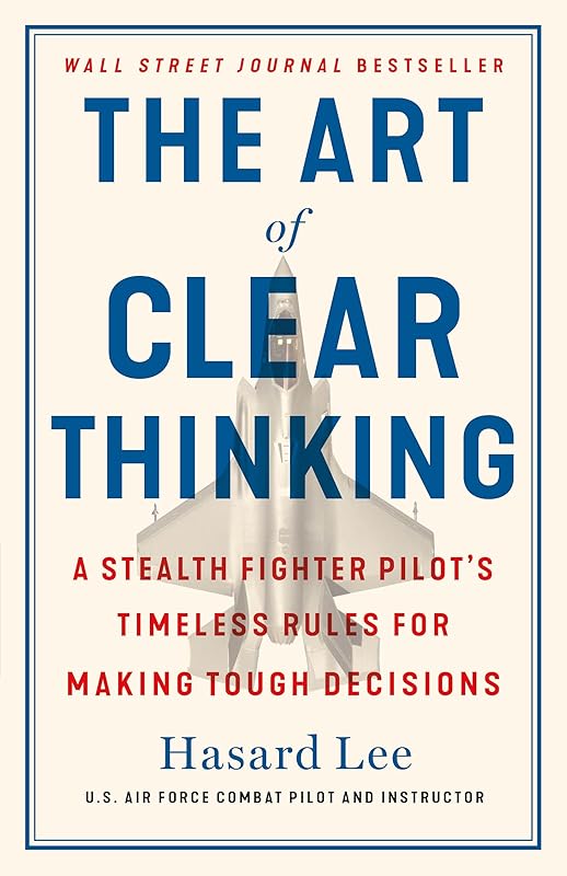 The Art of Clear Thinking: A Stealth Fighter Pilot's Timeless Rules for Making Tough Decisions by Hasard Lee