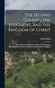 The Second Coming, the Judgment, and the Kingdom of Christ: Lects. Delivered During Lent, 1843, at St. George's, Bloomsbury, by Twelve Clergymen of the Church of England
