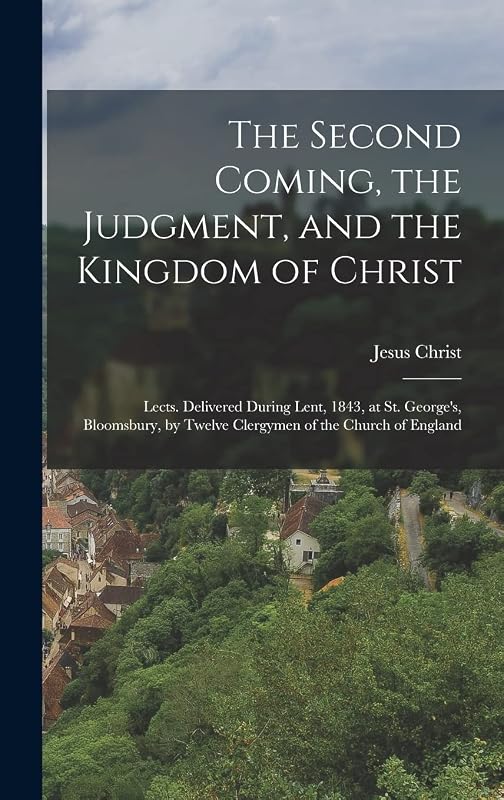 The Second Coming, the Judgment, and the Kingdom of Christ: Lects. Delivered During Lent, 1843, at St. George's, Bloomsbury, by Twelve Clergymen of the Church of England by Jesus Christ