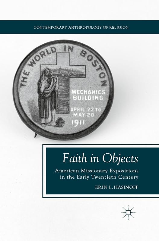 Faith in Objects: American Missionary Expositions in the Early Twentieth Century (Contemporary Anthropology of Religion) by E. Hasinoff