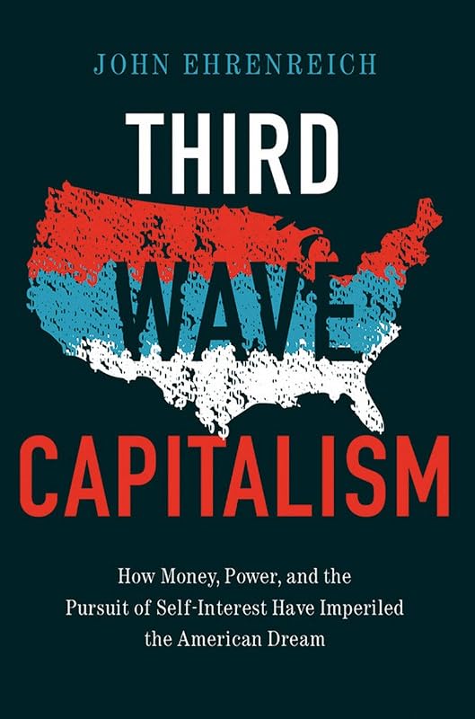 Third Wave Capitalism: How Money, Power, and the Pursuit of Self-Interest Have Imperiled the American Dream by John Ehrenreich