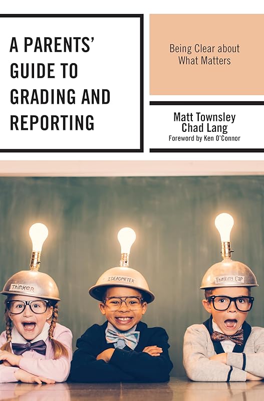 A Parents' Guide to Grading and Reporting: Being Clear about What Matters by Matt Townsley