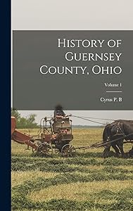 History of Guernsey County, Ohio; Volume 1 by Cyrus P B 1828-1913 Cn Sarchet