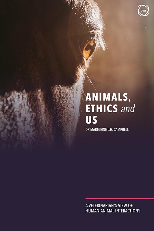 Animals, Ethics and Us: A Veterinary’s View of Human-Animal Interactions by Madeleine Campbell
