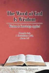 The Word of God Is Wisdom: Wisdom Is Knowledge Applied: Proverbs 2:6, 1 Corinthians 1:30, James 1:5 by Rev. Harold E. Petersen
