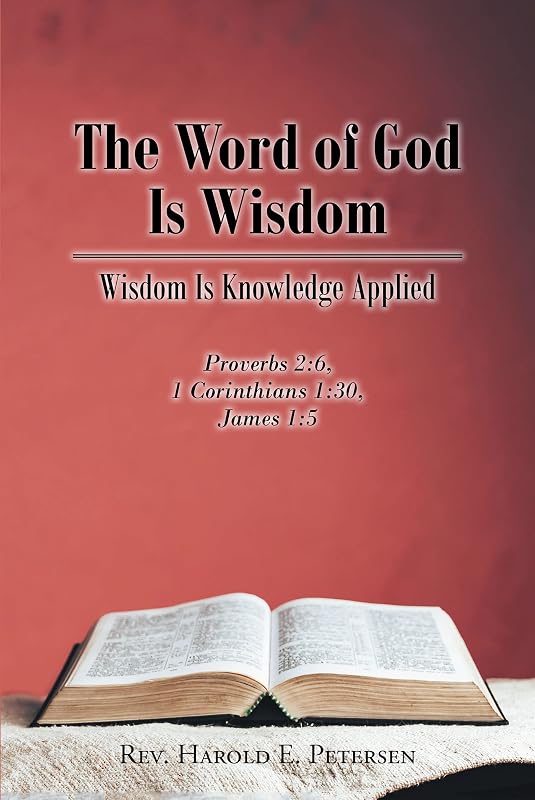 The Word of God Is Wisdom: Wisdom Is Knowledge Applied: Proverbs 2:6, 1 Corinthians 1:30, James 1:5 by Rev. Harold E. Petersen