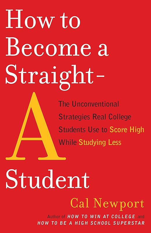 How to Become a Straight-A Student: The Unconventional Strategies Real College Students Use to Score High While Studying Less by Cal Newport