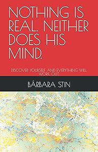 NOTHING IS REAL. NEITHER DOES HIS MIND.: DISCOVER YOURSELF AND EVERYTHING WILL WORK OUT. by BÁRBARA STIN