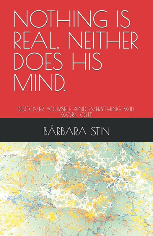 NOTHING IS REAL. NEITHER DOES HIS MIND.: DISCOVER YOURSELF AND EVERYTHING WILL WORK OUT. by BÁRBARA STIN