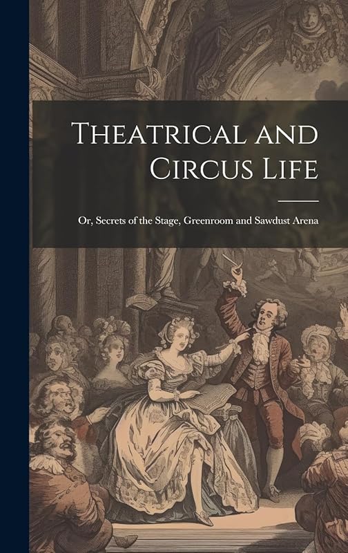 Theatrical and Circus Life: Or, Secrets of the Stage, Greenroom and Sawdust Arena by Anonymous