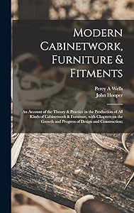 Modern Cabinetwork, Furniture & Fitments; an Account of the Theory & Practice in the Production of All Kinds of Cabinetwork & Furniture, With Chapters ... and Progress of Design and Construction; by Percy a Wells