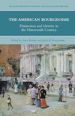 The American Bourgeoisie: Distinction and Identity in the Nineteenth Century (Palgrave Studies in Cultural and Intellectual History)