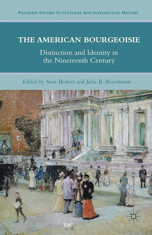 The American Bourgeoisie: Distinction and Identity in the Nineteenth Century (Palgrave Studies in Cultural and Intellectual History) by J. Rosenbaum