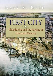 First City: Philadelphia and the Forging of Historical Memory (Early American Studies) by Gary B. Nash