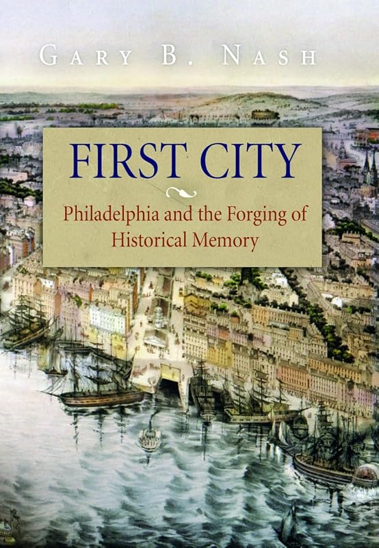 First City: Philadelphia and the Forging of Historical Memory (Early American Studies) by Gary B. Nash