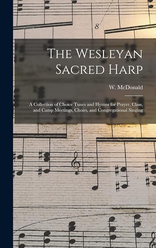 The Wesleyan Sacred Harp: a Collection of Choice Tunes and Hymns for Prayer, Class, and Camp Meetings, Choirs, and Congregational Singing by W (William) McDonald